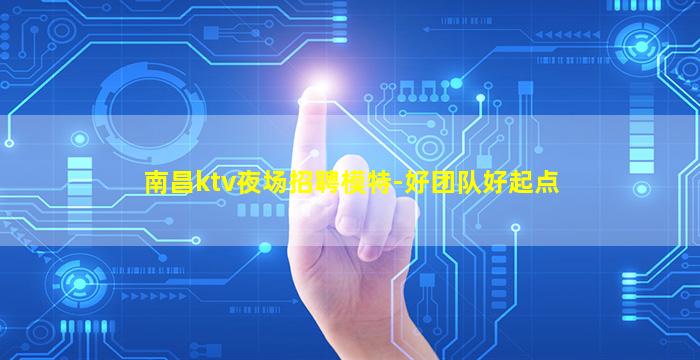 南昌ktv夜场招聘模特-好团队好起点