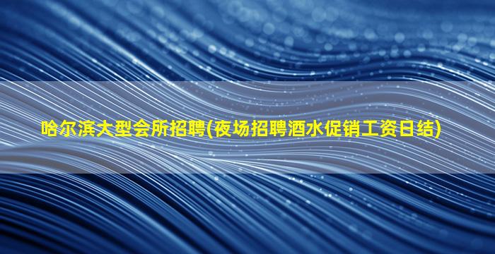 哈尔滨大型会所招聘(夜场招聘酒水促销工资日结)
